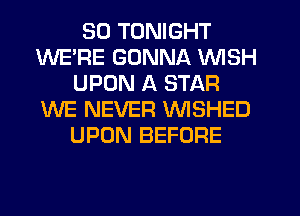 SO TONIGHT
WERE GONNA WISH
UPON A STAR
WE NEVER VVISHED
UPON BEFORE