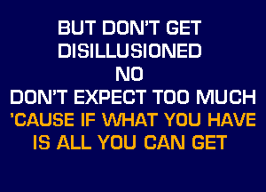 BUT DON'T GET
DISILLUSIONED
N0

DON'T EXPECT TOO MUCH
'CAUSE IF VUHAT YOU HAVE

IS ALL YOU CAN GET