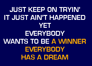 JUST KEEP ON TRYIN'
IT JUST AIN'T HAPPENED
YET
EVERYBODY
WANTS TO BE A WINNER
EVERYBODY
HAS A DREAM