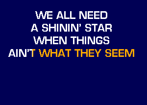 WE ALL NEED
A SHINIM STAR
WHEN THINGS
AIN'T WHAT THEY SEEM