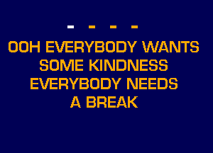 00H EVERYBODY WANTS
SOME KINDNESS
EVERYBODY NEEDS
A BREAK