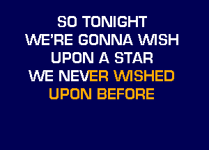 SO TONIGHT
WERE GONNA WISH
UPON A STAR
WE NEVER VVISHED
UPON BEFORE