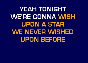 YEAH TONIGHT
WERE GONNA WISH
UPON A STAR
WE NEVER VVISHED
UPON BEFORE