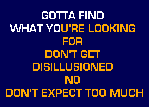 GOTTA FIND
WHAT YOU'RE LOOKING
FOR
DON'T GET
DISILLUSIONED
N0
DON'T EXPECT TOO MUCH
