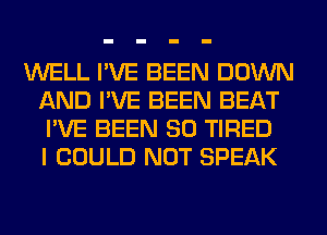 WELL I'VE BEEN DOWN
AND I'VE BEEN BEAT
I'VE BEEN SO TIRED
I COULD NOT SPEAK