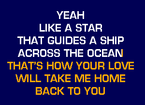 YEAH
LIKE A STAR
THAT GUIDES A SHIP
ACROSS THE OCEAN
THAT'S HOW YOUR LOVE
WILL TAKE ME HOME
BACK TO YOU