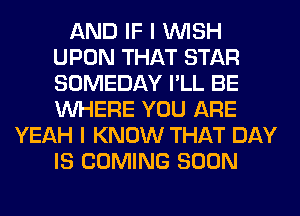 AND IF I WISH
UPON THAT STAR
SOMEDAY I'LL BE
WHERE YOU ARE

YEAH I KNOW THAT DAY
IS COMING SOON