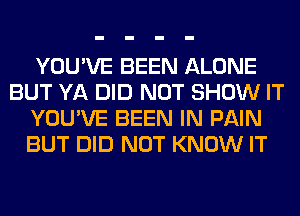 YOU'VE BEEN ALONE
BUT YA DID NOT SHOW IT
YOU'VE BEEN IN PAIN
BUT DID NOT KNOW IT