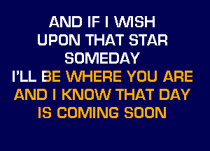 AND IF I WISH
UPON THAT STAR
SOMEDAY
I'LL BE WHERE YOU ARE
AND I KNOW THAT DAY
IS COMING SOON