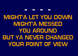MIGHT'A LET YOU DOWN
MIGHT'A MESSED
YOU AROUND
BUT YA NEVER CHANGED
YOUR POINT OF VIEW