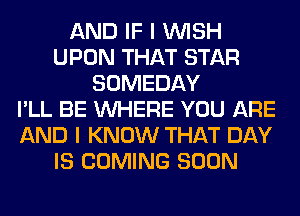 AND IF I WISH
UPON THAT STAR
SOMEDAY
I'LL BE WHERE YOU ARE
AND I KNOW THAT DAY
IS COMING SOON