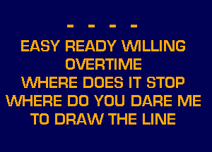 EASY READY WILLING
OVERTIME
WHERE DOES IT STOP
WHERE DO YOU DARE ME
TO DRAW THE LINE