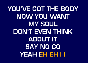 YOU'VE GOT THE BODY
NOW YOU WANT
MY SOUL
DON'T EVEN THINK
ABOUT IT
SAY NO G0
YEAH EH EH l l