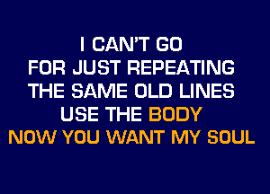I CAN'T GO
FOR JUST REPEATING
THE SAME OLD LINES

USE THE BODY
NOW YOU WANT MY SOUL