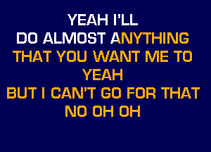 YEAH I'LL
DO ALMOST ANYTHING
THAT YOU WANT ME TO
YEAH
BUT I CAN'T GO FOR THAT
ND 0H 0H