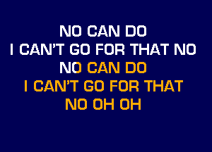 N0 CAN DO
I CAN'T GO FOR THAT N0
N0 CAN DO

I CAN'T GO FOR THAT
ND OH OH