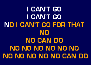 I CAN'T GO
I CAN'T GO
NO I CAN'T GO FOR THAT
N0
N0 CAN DO
N0 N0 N0 N0 N0 N0
N0 N0 N0 N0 N0 CAN DO