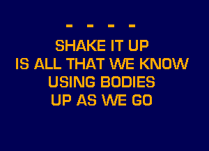SHAKE IT UP
IS ALL THAT WE KNOW

USING BODIES
UP AS WE GO