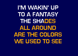 I'M WAKIN' UP
TO A FANTASY
THE SHADES
ALL AROUND
ARE THE COLORS
WE USED TO SEE

g
