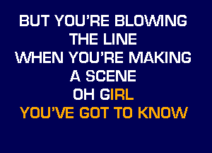 BUT YOU'RE BLOINING
THE LINE
WHEN YOU'RE MAKING
A SCENE
0H GIRL
YOU'VE GOT TO KNOW