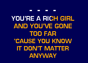 YOURE A RICH GIRL
AND YOU'VE GONE

T00 FAR
'CAUSE YOU KNOW
IT DON'T MATI'ER
ANYWAY