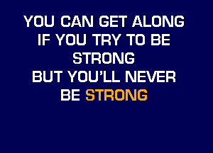 YOU CAN GET ALONG
IF YOU TRY TO BE
STRONG
BUT YOULL NEVER
BE STRONG