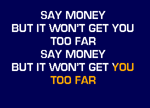 SAY MONEY
BUT IT WON'T GET YOU
TOO FAR
SAY MONEY
BUT IT WON'T GET YOU
TOO FAR