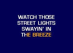 WATCH THOSE
STREET LIGHTS

SWAYIN' IN
THE BREEZE