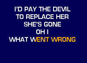 I'D PAY THE DEVIL
T0 REPLACE HER
SHE'S GONE
OH I
WHAT WENT WRONG