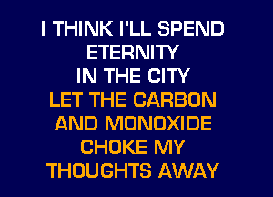 I THINK I'LL SPEND
ETERNITY
IN THE CITY
LET THE CARBON
AND MONOXIDE
CHOKE MY
THOUGHTS AWAY