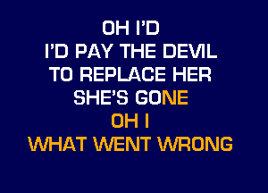 UH I'D
I'D PAY THE DEVIL
T0 REPLACE HER
SHES GONE
OH I
WHAT WENT WRONG