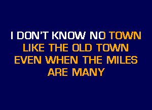 I DON'T KNOW NU TOWN
LIKE THE OLD TOWN
EVEN WHEN THE MILES
ARE MANY