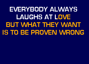 EVERYBODY ALWAYS
LAUGHS AT LOVE
BUT WHAT THEY WANT
IS TO BE PROVEN WRONG