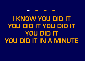I KNOW YOU DID IT
YOU DID IT YOU DID IT
YOU DID IT
YOU DID IT IN A MINUTE