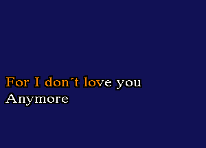 For I don't love you
Anymore