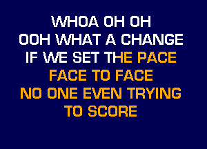 VVHOA 0H 0H
00H WHAT A CHANGE
IF WE SET THE PAGE
FACE TO FACE
NO ONE EVEN TRYING
TO SCORE