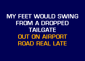 MY FEET WOULD SWING
FROM A DROPPED
TAILGATE
OUT ON AIRPORT
ROAD REAL LATE