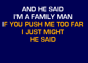 AND HE SAID
I'M A FAMILY MAN
IF YOU PUSH ME TOO FAR
I JUST MIGHT
HE SAID