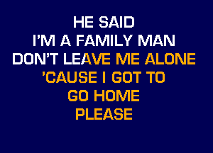 HE SAID
I'M A FAMILY MAN
DON'T LEAVE ME ALONE
'CAUSE I GOT TO
GO HOME
PLEASE