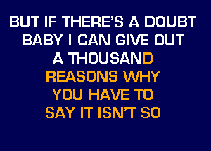 BUT IF THERE'S A DOUBT
BABY I CAN GIVE OUT
A THOUSAND
REASONS WHY
YOU HAVE TO
SAY IT ISN'T SO