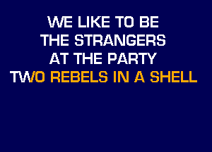 WE LIKE TO BE
THE STRANGERS
AT THE PARTY
TWO REBELS IN A SHELL