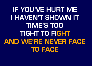 IF YOU'VE HURT ME
I HAVEN'T SHOWN IT
TIME'S T00
TIGHT TO FIGHT
AND WERE NEVER FACE
TO FACE
