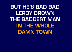 BUT HE'S BAD BAD
LEROY BROWN
THE BADDEST MAN
IN THE WHOLE
DAMN TOWN