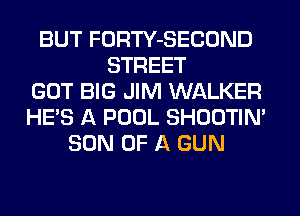 BUT FORTY-SECOND
STREET
GOT BIG JIM WALKER
HE'S A POOL SHOOTIN'
SON OF A GUN