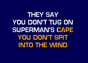 THEY SAY
YOU DON'T TUG 0N
SUPERMAMS CAPE

YOU DON'T SPIT
INTO THE WND