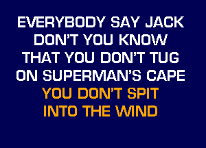 EVERYBODY SAY JACK
DON'T YOU KNOW
THAT YOU DON'T TUG
0N SUPERMAN'S CAPE
YOU DON'T SPIT
INTO THE WIND