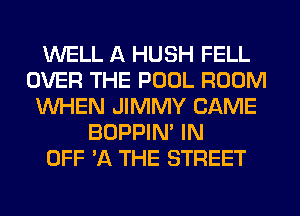 WELL A HUSH FELL
OVER THE POOL ROOM
WHEN JIMMY CAME
BOPPIN' IN
OFF '11 THE STREET