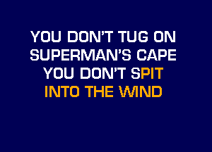 YOU DON'T TUG 0N
SUPERMAMS CAPE
YOU DON'T SPIT
INTO THE WIND