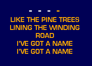 LIKE THE PINE TREES
LINING THE WINDING
ROAD
I'VE GOT A NAME
I'VE GOT A NAME
