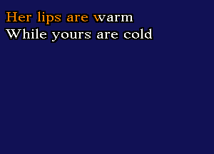Her lips are warm
XVhile yours are cold